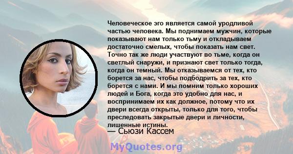 Человеческое эго является самой уродливой частью человека. Мы поднимаем мужчин, которые показывают нам только тьму и откладываем достаточно смелых, чтобы показать нам свет. Точно так же люди участвуют во тьме, когда он