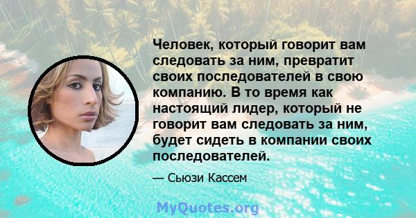 Человек, который говорит вам следовать за ним, превратит своих последователей в свою компанию. В то время как настоящий лидер, который не говорит вам следовать за ним, будет сидеть в компании своих последователей.