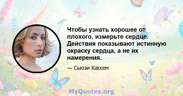 Чтобы узнать хорошее от плохого, измерьте сердце. Действия показывают истинную окраску сердца, а не их намерения.