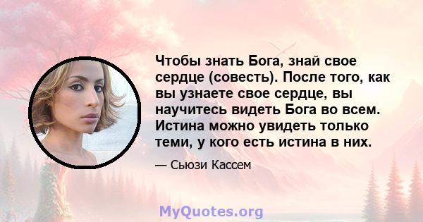 Чтобы знать Бога, знай свое сердце (совесть). После того, как вы узнаете свое сердце, вы научитесь видеть Бога во всем. Истина можно увидеть только теми, у кого есть истина в них.