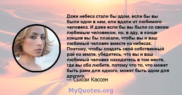 Даже небеса стали бы адом, если бы вы были одни в нем, или вдали от любимого человека. И даже если бы вы были со своим любимым человеком, но, в аду, в конце концов вы бы плакали, чтобы вы и ваш любимый человек вместе на 