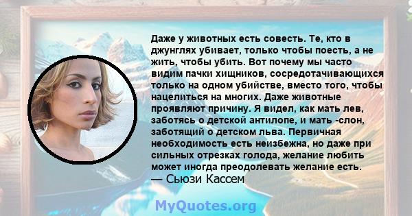 Даже у животных есть совесть. Те, кто в джунглях убивает, только чтобы поесть, а не жить, чтобы убить. Вот почему мы часто видим пачки хищников, сосредотачивающихся только на одном убийстве, вместо того, чтобы