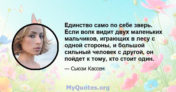 Единство само по себе зверь. Если волк видит двух маленьких мальчиков, играющих в лесу с одной стороны, и большой сильный человек с другой, он пойдет к тому, кто стоит один.