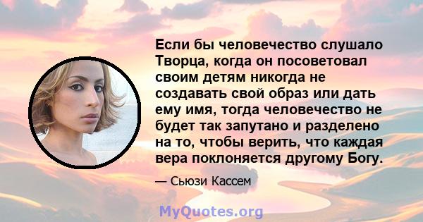 Если бы человечество слушало Творца, когда он посоветовал своим детям никогда не создавать свой образ или дать ему имя, тогда человечество не будет так запутано и разделено на то, чтобы верить, что каждая вера