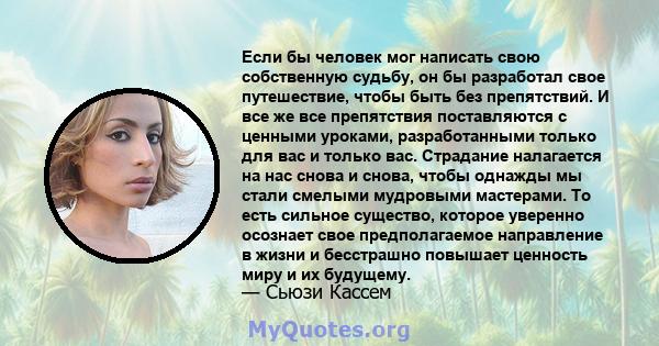 Если бы человек мог написать свою собственную судьбу, он бы разработал свое путешествие, чтобы быть без препятствий. И все же все препятствия поставляются с ценными уроками, разработанными только для вас и только вас.