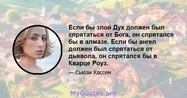 Если бы злой Дух должен был спрятаться от Бога, он спрятался бы в алмазе. Если бы ангел должен был спрятаться от дьявола, он спрятался бы в Кварце Роуз.