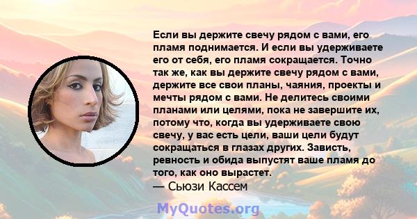 Если вы держите свечу рядом с вами, его пламя поднимается. И если вы удерживаете его от себя, его пламя сокращается. Точно так же, как вы держите свечу рядом с вами, держите все свои планы, чаяния, проекты и мечты рядом 