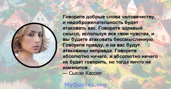 Говорите добрые слова человечеству, и недоброжелательность будет атаковать вас. Говорите здравый смысл, используя все свои чувства, и вы будете атаковать бессмысленную. Говорите правду, и на вас будут атакованы