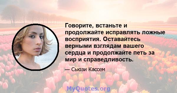 Говорите, встаньте и продолжайте исправлять ложные восприятия. Оставайтесь верными взглядам вашего сердца и продолжайте петь за мир и справедливость.