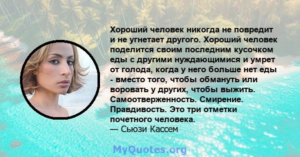 Хороший человек никогда не повредит и не угнетает другого. Хороший человек поделится своим последним кусочком еды с другими нуждающимися и умрет от голода, когда у него больше нет еды - вместо того, чтобы обмануть или