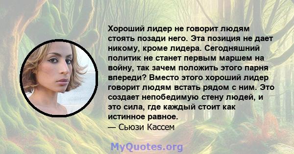 Хороший лидер не говорит людям стоять позади него. Эта позиция не дает никому, кроме лидера. Сегодняшний политик не станет первым маршем на войну, так зачем положить этого парня впереди? Вместо этого хороший лидер