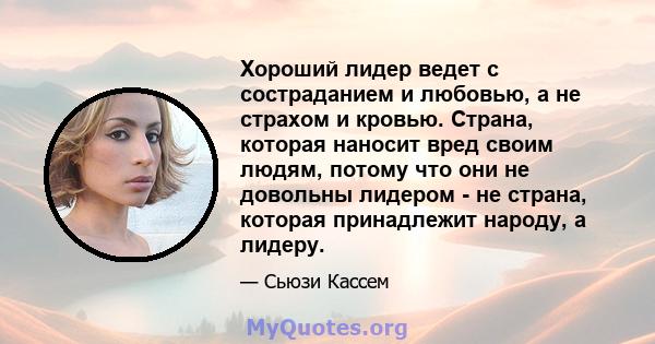 Хороший лидер ведет с состраданием и любовью, а не страхом и кровью. Страна, которая наносит вред своим людям, потому что они не довольны лидером - не страна, которая принадлежит народу, а лидеру.