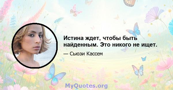 Истина ждет, чтобы быть найденным. Это никого не ищет.