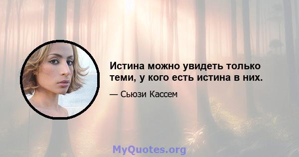 Истина можно увидеть только теми, у кого есть истина в них.