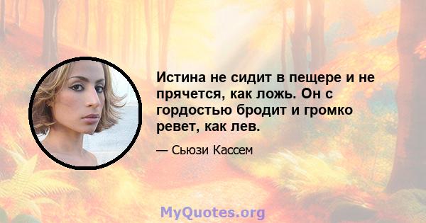 Истина не сидит в пещере и не прячется, как ложь. Он с гордостью бродит и громко ревет, как лев.