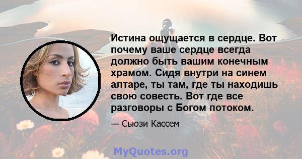 Истина ощущается в сердце. Вот почему ваше сердце всегда должно быть вашим конечным храмом. Сидя внутри на синем алтаре, ты там, где ты находишь свою совесть. Вот где все разговоры с Богом потоком.