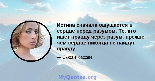 Истина сначала ощущается в сердце перед разумом. Те, кто ищет правду через разум, прежде чем сердце никогда не найдут правду.