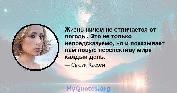 Жизнь ничем не отличается от погоды. Это не только непредсказуемо, но и показывает нам новую перспективу мира каждый день.