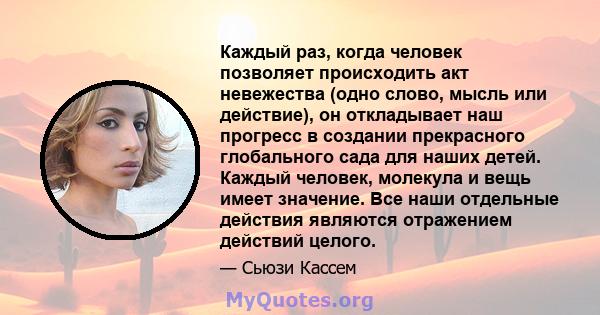 Каждый раз, когда человек позволяет происходить акт невежества (одно слово, мысль или действие), он откладывает наш прогресс в создании прекрасного глобального сада для наших детей. Каждый человек, молекула и вещь имеет 