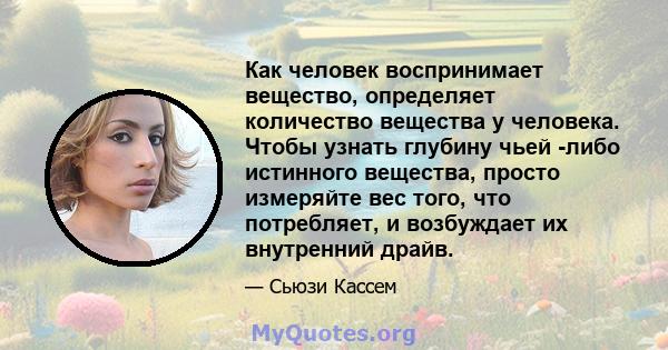 Как человек воспринимает вещество, определяет количество вещества у человека. Чтобы узнать глубину чьей -либо истинного вещества, просто измеряйте вес того, что потребляет, и возбуждает их внутренний драйв.