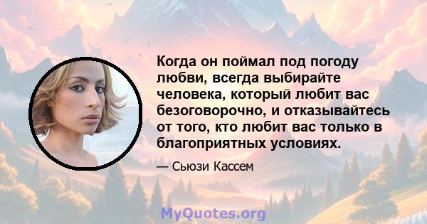 Когда он поймал под погоду любви, всегда выбирайте человека, который любит вас безоговорочно, и отказывайтесь от того, кто любит вас только в благоприятных условиях.