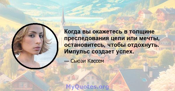 Когда вы окажетесь в толщине преследования цели или мечты, остановитесь, чтобы отдохнуть. Импульс создает успех.