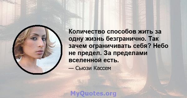 Количество способов жить за одну жизнь безгранично. Так зачем ограничивать себя? Небо не предел. За пределами вселенной есть.