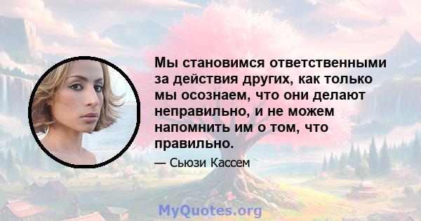 Мы становимся ответственными за действия других, как только мы осознаем, что они делают неправильно, и не можем напомнить им о том, что правильно.