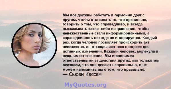 Мы все должны работать в гармонии друг с другом, чтобы отстаивать то, что правильно, говорить о том, что справедливо, и всегда высказывать какие -либо исправления, чтобы невежественные стали информированными, а