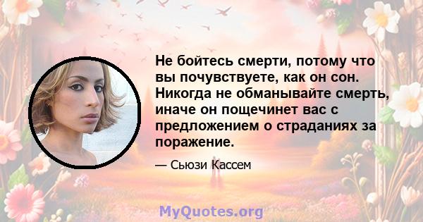 Не бойтесь смерти, потому что вы почувствуете, как он сон. Никогда не обманывайте смерть, иначе он пощечинет вас с предложением о страданиях за поражение.