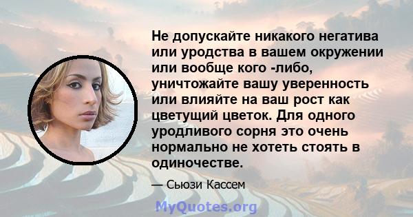 Не допускайте никакого негатива или уродства в вашем окружении или вообще кого -либо, уничтожайте вашу уверенность или влияйте на ваш рост как цветущий цветок. Для одного уродливого сорня это очень нормально не хотеть