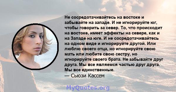 Не сосредотачивайтесь на востоке и забывайте на западе. И не игнорируйте юг, чтобы говорить за север. То, что происходит на востоке, имеет эффекты на севере, как и на Западе на юге. И не сосредотачивайтесь на одном виде 