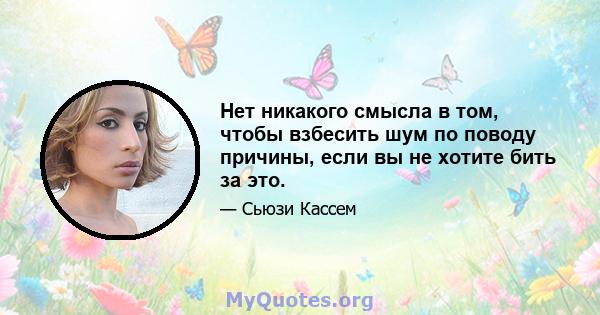 Нет никакого смысла в том, чтобы взбесить шум по поводу причины, если вы не хотите бить за это.