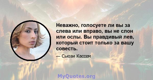 Неважно, голосуете ли вы за слева или вправо, вы не слон или ослы. Вы правдивый лев, который стоит только за вашу совесть.