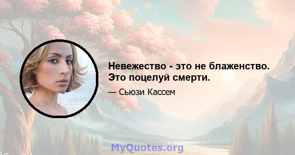 Невежество - это не блаженство. Это поцелуй смерти.