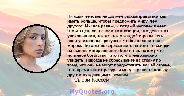 Ни один человек не должен рассматриваться как иметь больше, чтобы предложить миру, чем другого. Мы все равны, и каждый человек имеет что -то ценное в своем композиции, что делает их уникальными, так же, как у каждой