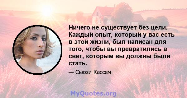 Ничего не существует без цели. Каждый опыт, который у вас есть в этой жизни, был написан для того, чтобы вы превратились в свет, которым вы должны были стать.