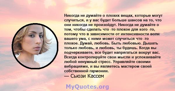 Никогда не думайте о плохих вещах, которые могут случиться, и у вас будет больше шансов на то, что они никогда не произойдут. Никогда не думайте о том, чтобы сделать что -то плохое для кого -то, потому что в зависимости 