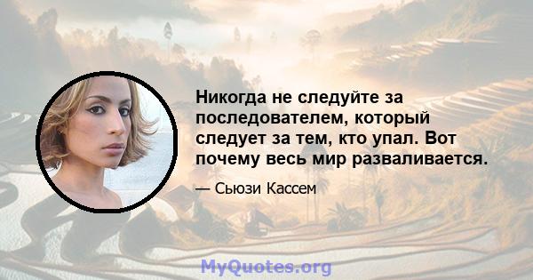 Никогда не следуйте за последователем, который следует за тем, кто упал. Вот почему весь мир разваливается.