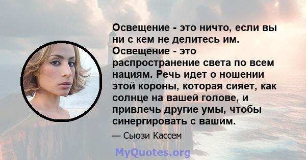 Освещение - это ничто, если вы ни с кем не делитесь им. Освещение - это распространение света по всем нациям. Речь идет о ношении этой короны, которая сияет, как солнце на вашей голове, и привлечь другие умы, чтобы