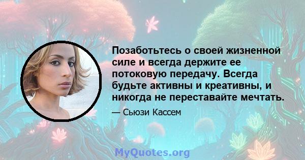 Позаботьтесь о своей жизненной силе и всегда держите ее потоковую передачу. Всегда будьте активны и креативны, и никогда не переставайте мечтать.