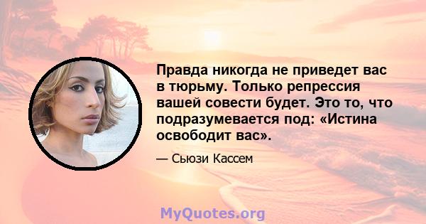 Правда никогда не приведет вас в тюрьму. Только репрессия вашей совести будет. Это то, что подразумевается под: «Истина освободит вас».