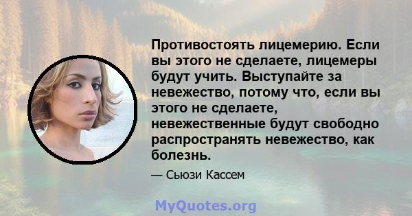 Противостоять лицемерию. Если вы этого не сделаете, лицемеры будут учить. Выступайте за невежество, потому что, если вы этого не сделаете, невежественные будут свободно распространять невежество, как болезнь.