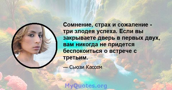 Сомнение, страх и сожаление - три злодея успеха. Если вы закрываете дверь в первых двух, вам никогда не придется беспокоиться о встрече с третьим.