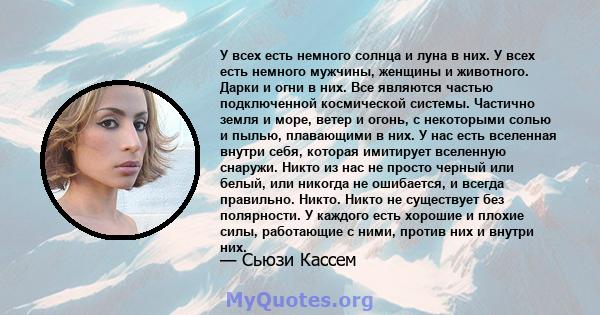 У всех есть немного солнца и луна в них. У всех есть немного мужчины, женщины и животного. Дарки и огни в них. Все являются частью подключенной космической системы. Частично земля и море, ветер и огонь, с некоторыми