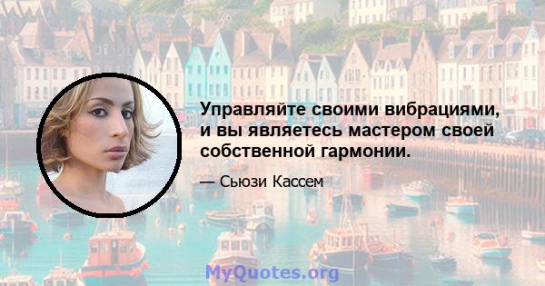 Управляйте своими вибрациями, и вы являетесь мастером своей собственной гармонии.