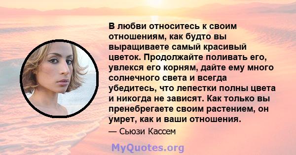 В любви относитесь к своим отношениям, как будто вы выращиваете самый красивый цветок. Продолжайте поливать его, увлекся его корням, дайте ему много солнечного света и всегда убедитесь, что лепестки полны цвета и