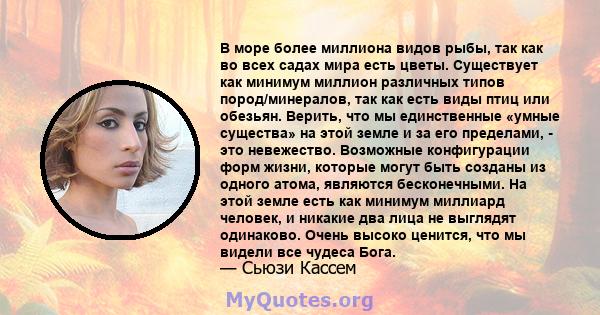 В море более миллиона видов рыбы, так как во всех садах мира есть цветы. Существует как минимум миллион различных типов пород/минералов, так как есть виды птиц или обезьян. Верить, что мы единственные «умные существа»