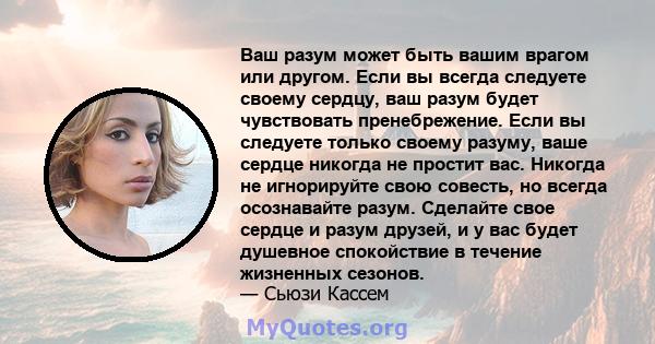 Ваш разум может быть вашим врагом или другом. Если вы всегда следуете своему сердцу, ваш разум будет чувствовать пренебрежение. Если вы следуете только своему разуму, ваше сердце никогда не простит вас. Никогда не