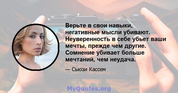 Верьте в свои навыки, негативные мысли убивают. Неуверенность в себе убьет ваши мечты, прежде чем другие. Сомнение убивает больше мечтаний, чем неудача.